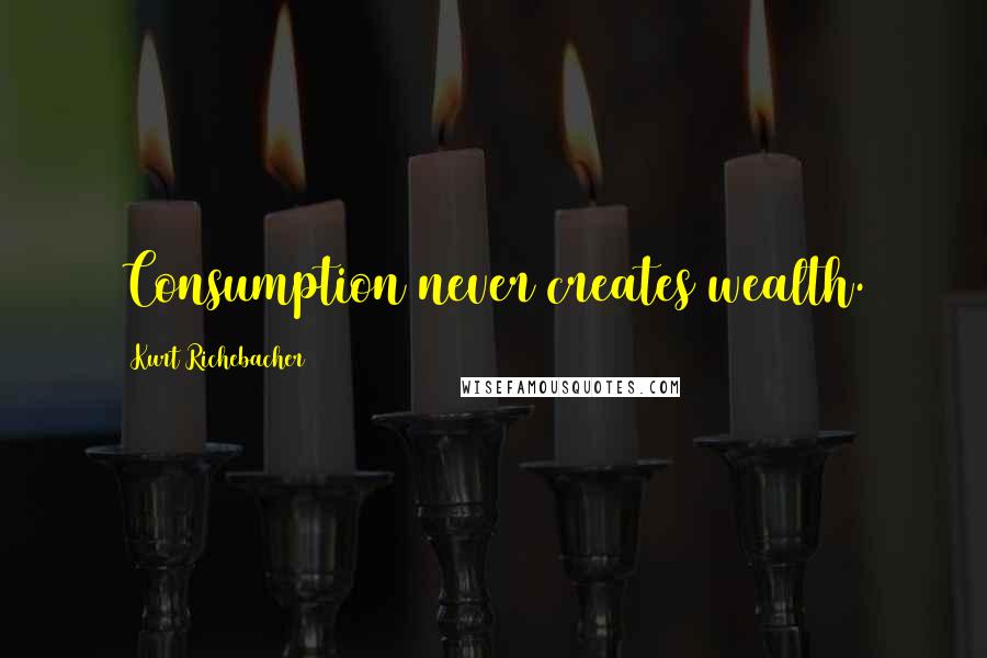 Kurt Richebacher Quotes: Consumption never creates wealth.