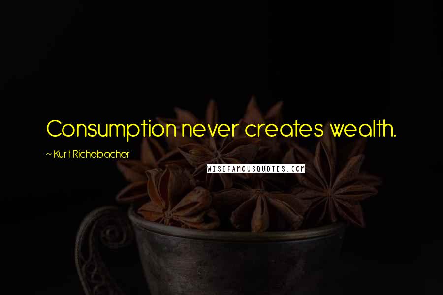 Kurt Richebacher Quotes: Consumption never creates wealth.