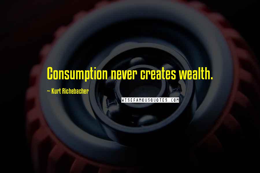 Kurt Richebacher Quotes: Consumption never creates wealth.