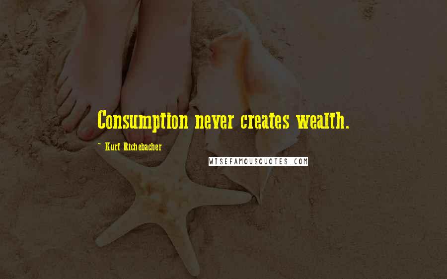 Kurt Richebacher Quotes: Consumption never creates wealth.