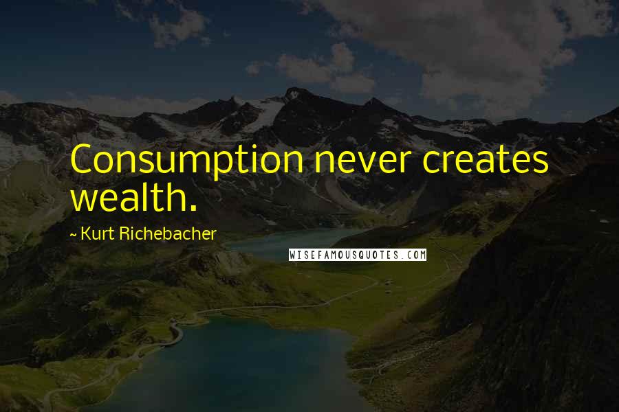 Kurt Richebacher Quotes: Consumption never creates wealth.