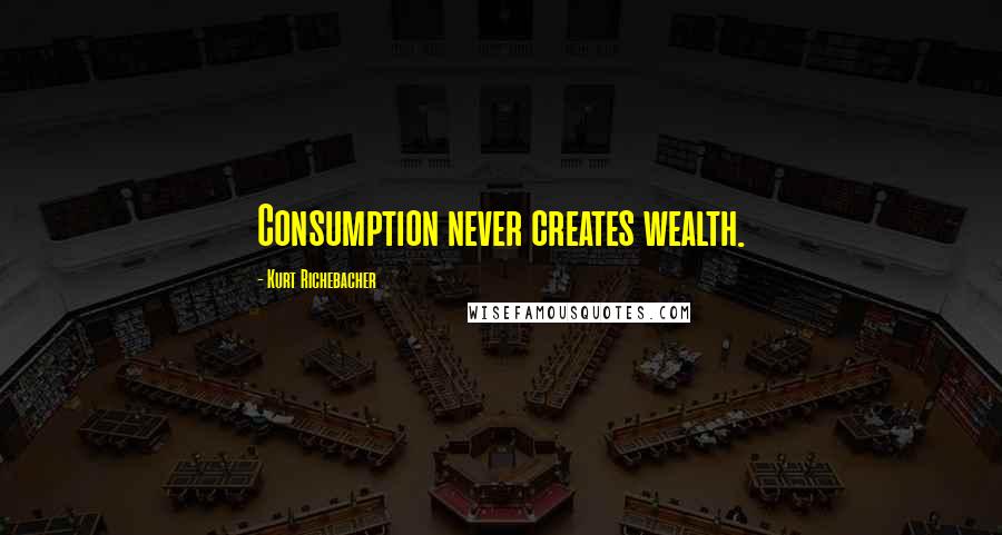 Kurt Richebacher Quotes: Consumption never creates wealth.