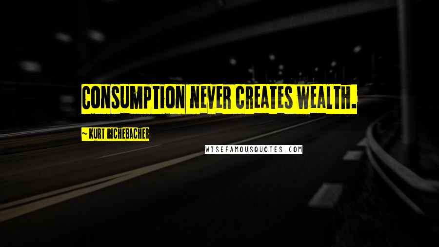 Kurt Richebacher Quotes: Consumption never creates wealth.