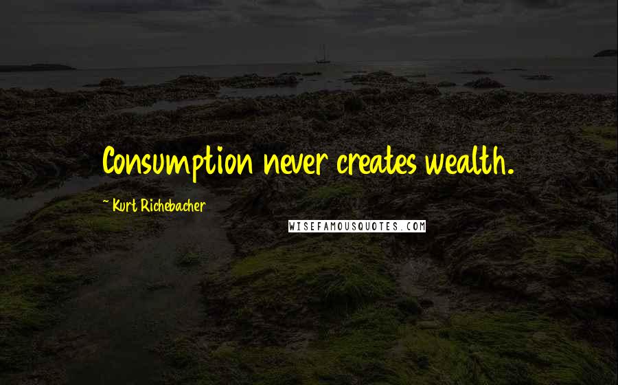 Kurt Richebacher Quotes: Consumption never creates wealth.