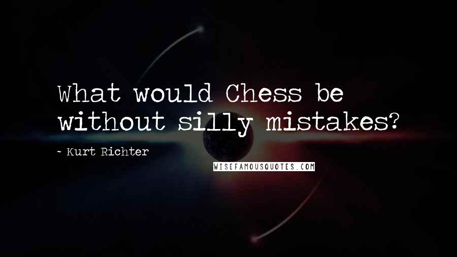 Kurt Richter Quotes: What would Chess be without silly mistakes?