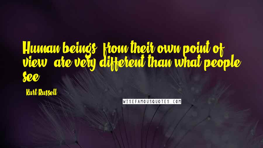 Kurt Russell Quotes: Human beings, from their own point of view, are very different than what people see.