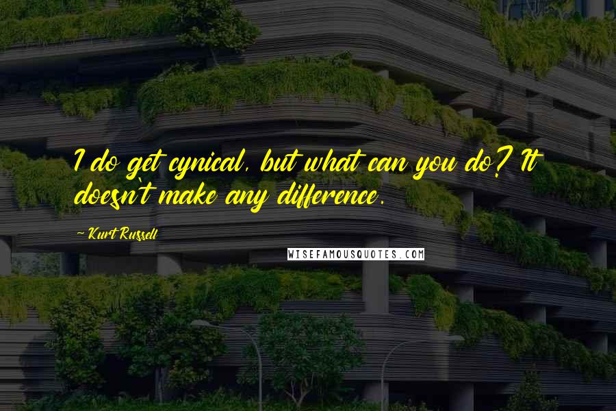 Kurt Russell Quotes: I do get cynical, but what can you do? It doesn't make any difference.