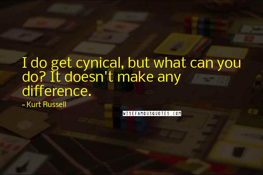 Kurt Russell Quotes: I do get cynical, but what can you do? It doesn't make any difference.