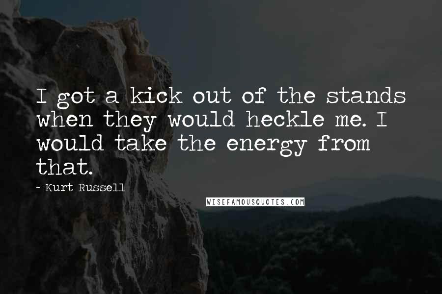 Kurt Russell Quotes: I got a kick out of the stands when they would heckle me. I would take the energy from that.