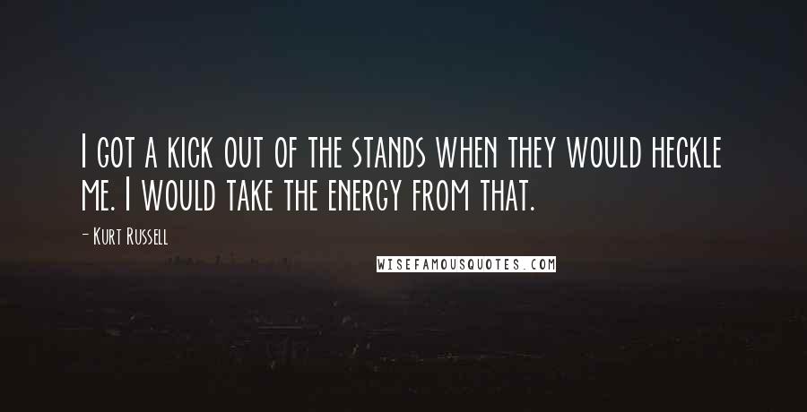 Kurt Russell Quotes: I got a kick out of the stands when they would heckle me. I would take the energy from that.