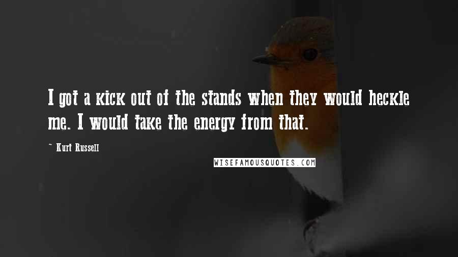 Kurt Russell Quotes: I got a kick out of the stands when they would heckle me. I would take the energy from that.