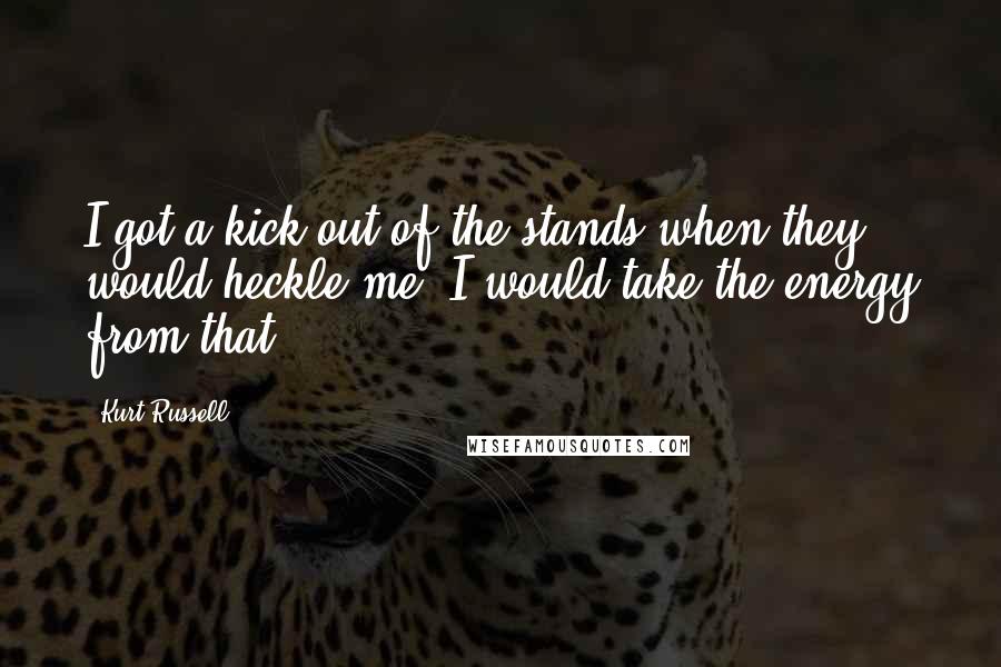 Kurt Russell Quotes: I got a kick out of the stands when they would heckle me. I would take the energy from that.