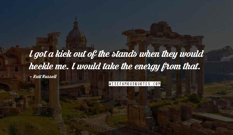 Kurt Russell Quotes: I got a kick out of the stands when they would heckle me. I would take the energy from that.