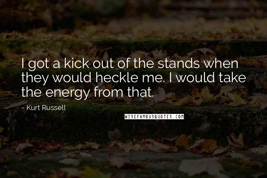 Kurt Russell Quotes: I got a kick out of the stands when they would heckle me. I would take the energy from that.