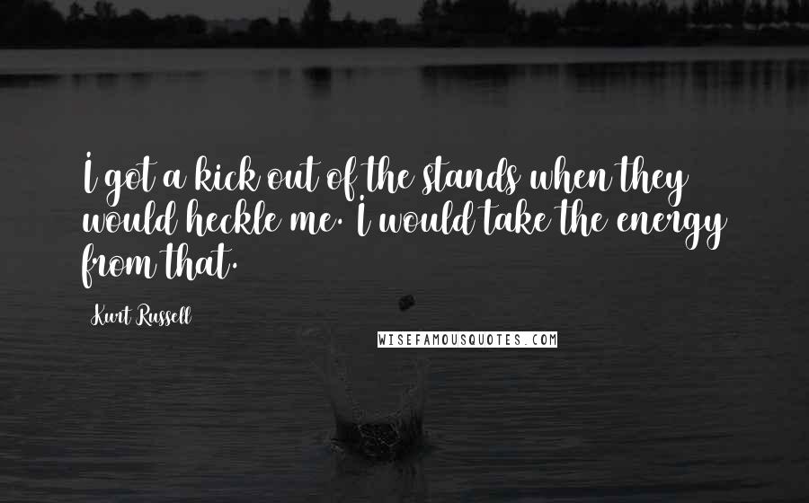 Kurt Russell Quotes: I got a kick out of the stands when they would heckle me. I would take the energy from that.