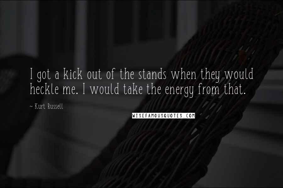 Kurt Russell Quotes: I got a kick out of the stands when they would heckle me. I would take the energy from that.