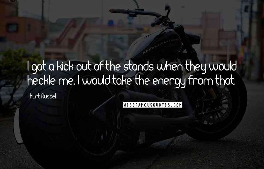 Kurt Russell Quotes: I got a kick out of the stands when they would heckle me. I would take the energy from that.