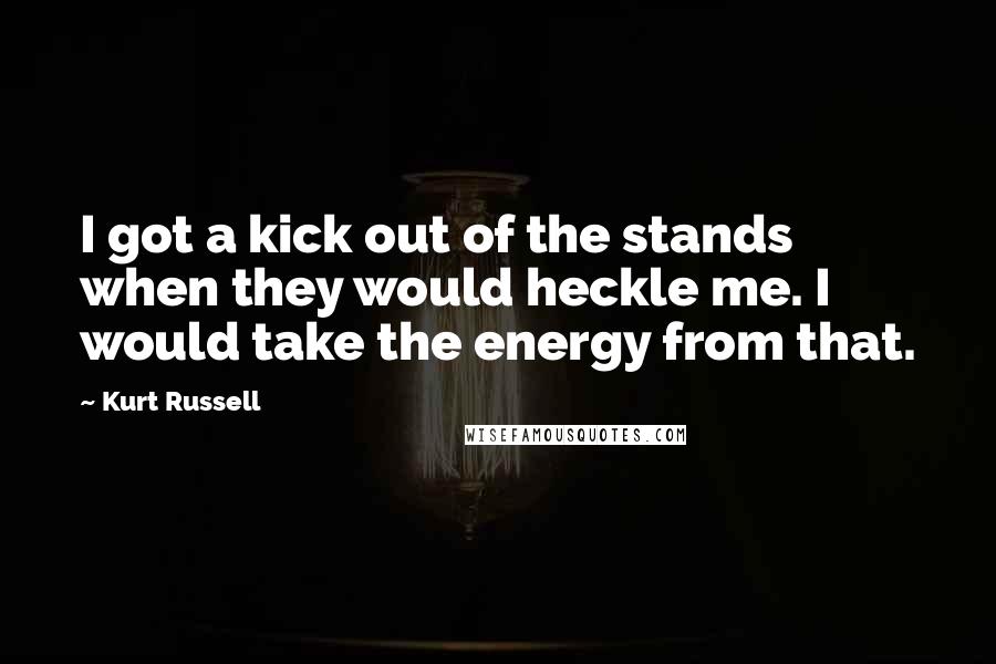 Kurt Russell Quotes: I got a kick out of the stands when they would heckle me. I would take the energy from that.