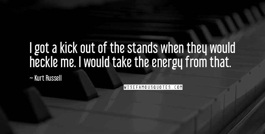 Kurt Russell Quotes: I got a kick out of the stands when they would heckle me. I would take the energy from that.