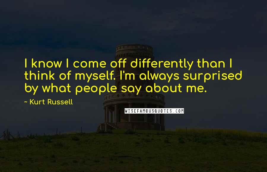 Kurt Russell Quotes: I know I come off differently than I think of myself. I'm always surprised by what people say about me.