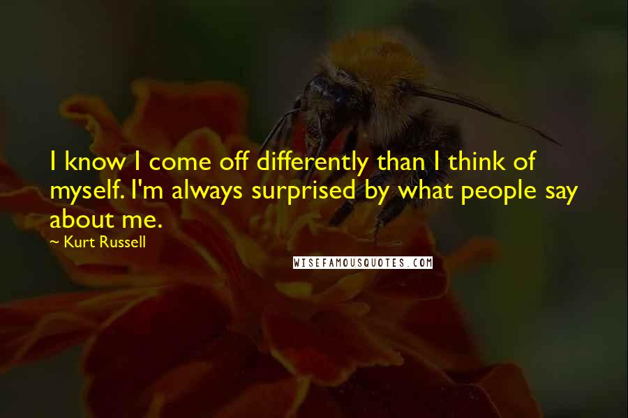 Kurt Russell Quotes: I know I come off differently than I think of myself. I'm always surprised by what people say about me.