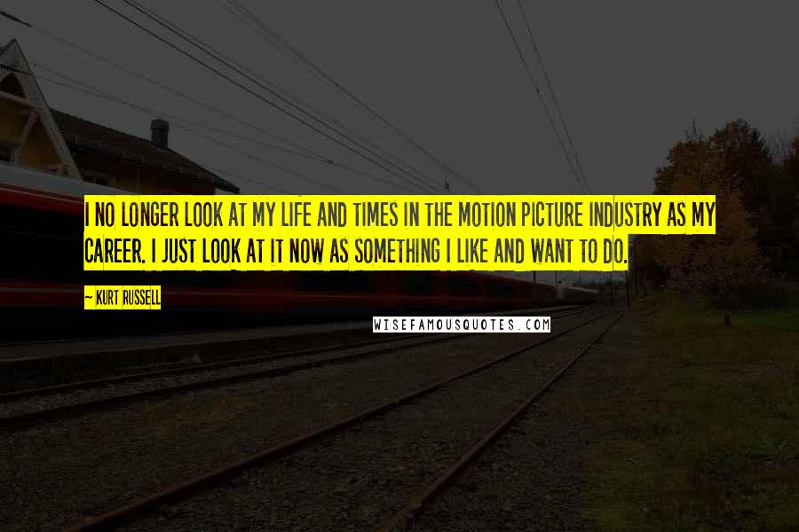 Kurt Russell Quotes: I no longer look at my life and times in the motion picture industry as my career. I just look at it now as something I like and want to do.