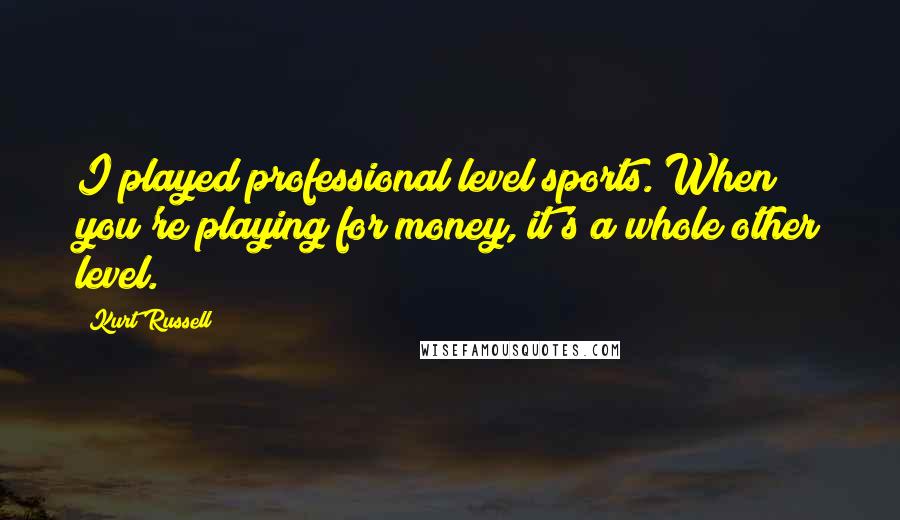 Kurt Russell Quotes: I played professional level sports. When you're playing for money, it's a whole other level.