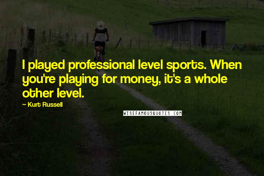 Kurt Russell Quotes: I played professional level sports. When you're playing for money, it's a whole other level.