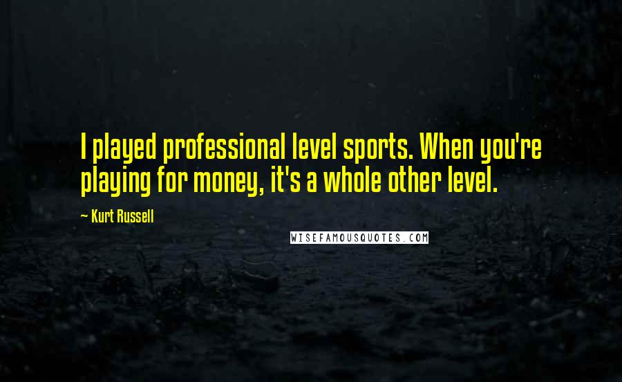 Kurt Russell Quotes: I played professional level sports. When you're playing for money, it's a whole other level.