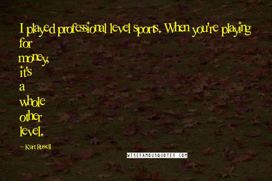 Kurt Russell Quotes: I played professional level sports. When you're playing for money, it's a whole other level.