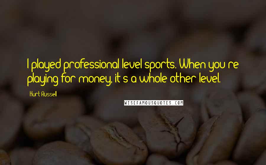 Kurt Russell Quotes: I played professional level sports. When you're playing for money, it's a whole other level.