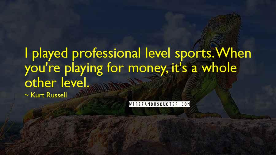 Kurt Russell Quotes: I played professional level sports. When you're playing for money, it's a whole other level.