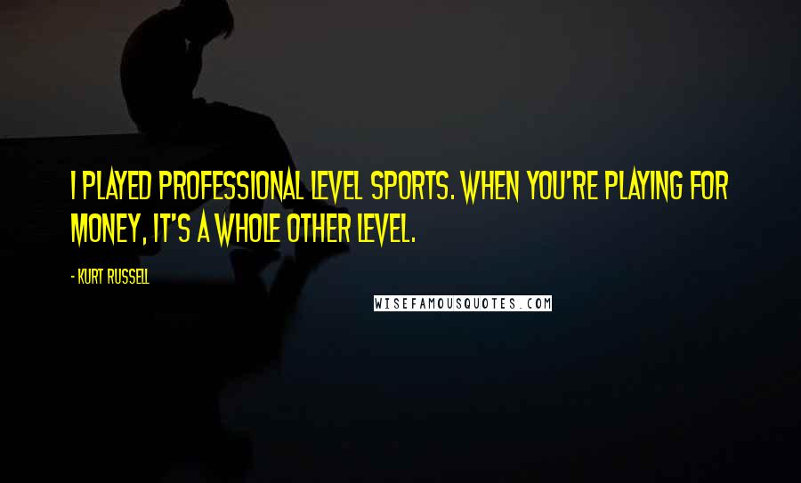 Kurt Russell Quotes: I played professional level sports. When you're playing for money, it's a whole other level.