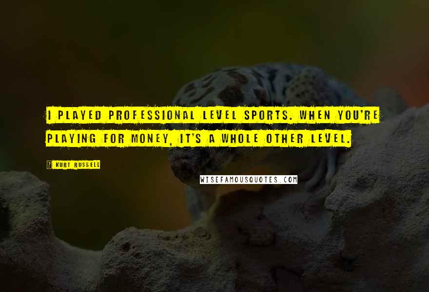 Kurt Russell Quotes: I played professional level sports. When you're playing for money, it's a whole other level.