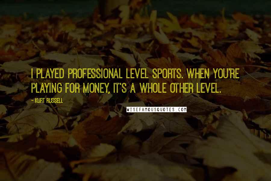 Kurt Russell Quotes: I played professional level sports. When you're playing for money, it's a whole other level.