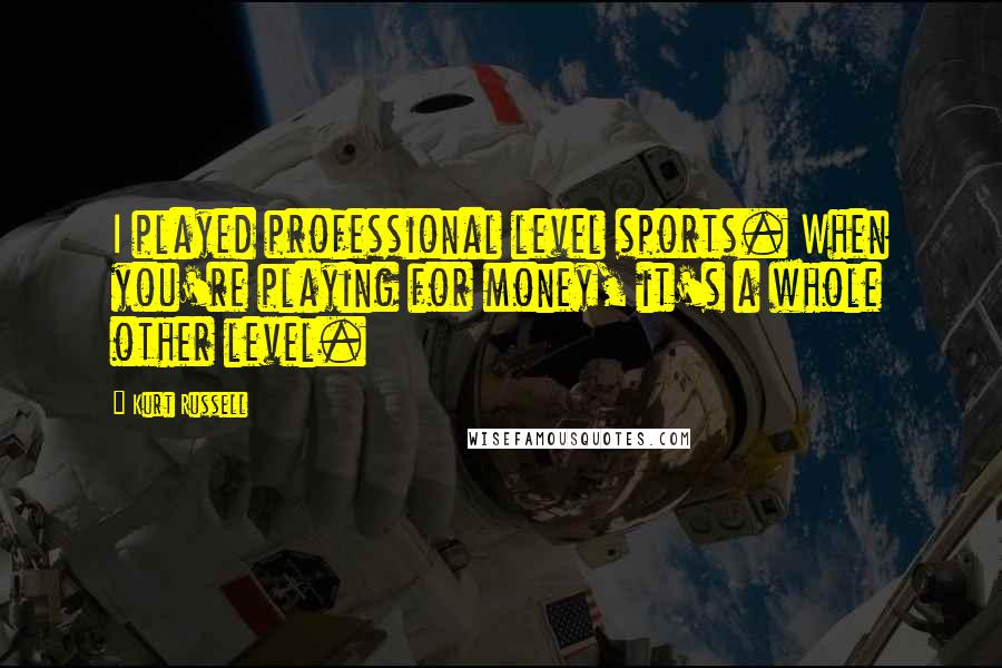 Kurt Russell Quotes: I played professional level sports. When you're playing for money, it's a whole other level.