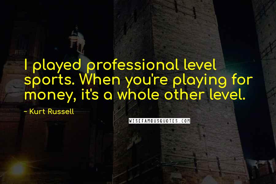 Kurt Russell Quotes: I played professional level sports. When you're playing for money, it's a whole other level.