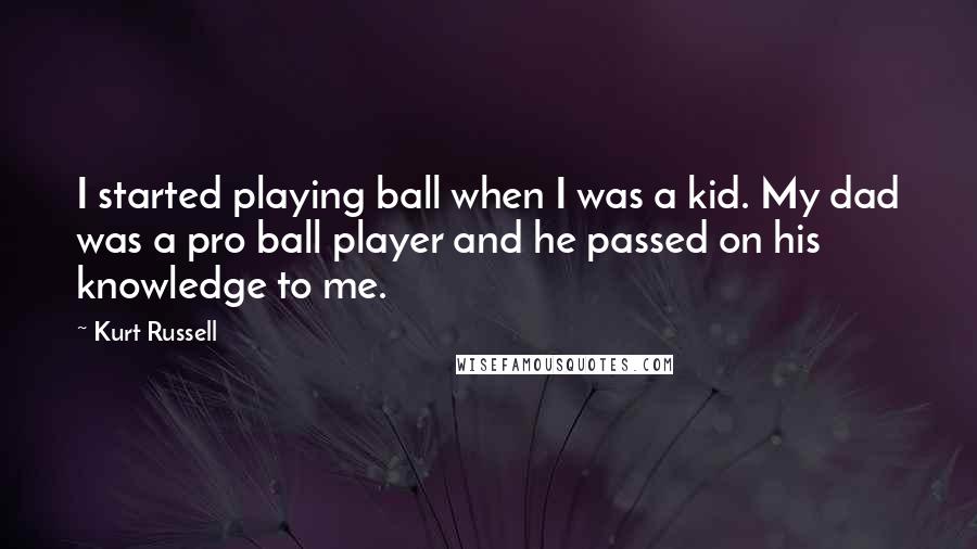 Kurt Russell Quotes: I started playing ball when I was a kid. My dad was a pro ball player and he passed on his knowledge to me.