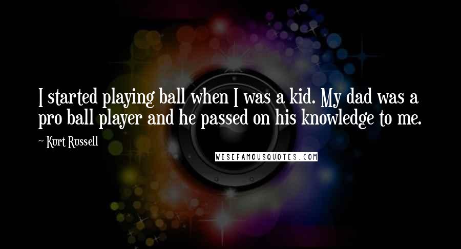 Kurt Russell Quotes: I started playing ball when I was a kid. My dad was a pro ball player and he passed on his knowledge to me.