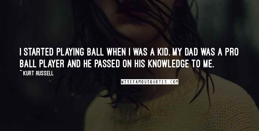 Kurt Russell Quotes: I started playing ball when I was a kid. My dad was a pro ball player and he passed on his knowledge to me.