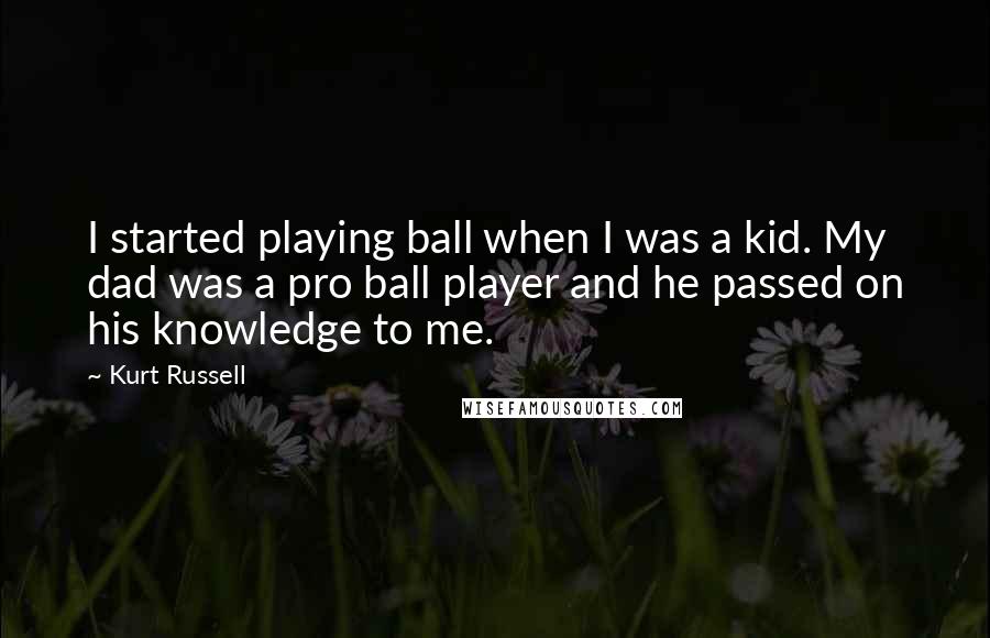 Kurt Russell Quotes: I started playing ball when I was a kid. My dad was a pro ball player and he passed on his knowledge to me.