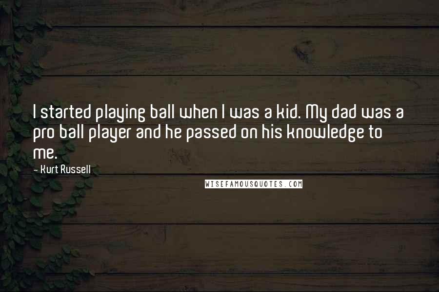 Kurt Russell Quotes: I started playing ball when I was a kid. My dad was a pro ball player and he passed on his knowledge to me.