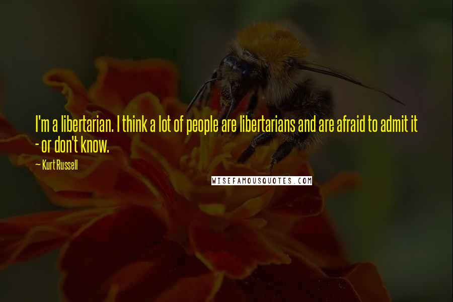 Kurt Russell Quotes: I'm a libertarian. I think a lot of people are libertarians and are afraid to admit it - or don't know.