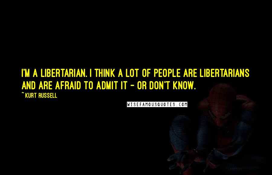 Kurt Russell Quotes: I'm a libertarian. I think a lot of people are libertarians and are afraid to admit it - or don't know.