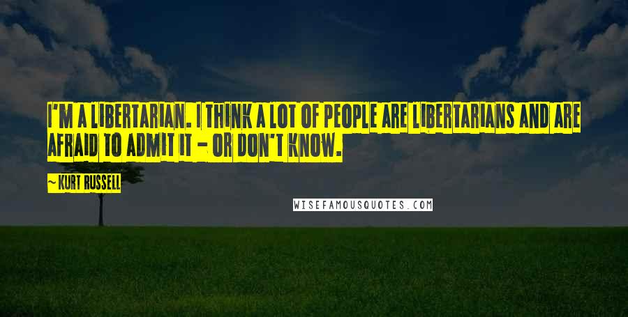 Kurt Russell Quotes: I'm a libertarian. I think a lot of people are libertarians and are afraid to admit it - or don't know.