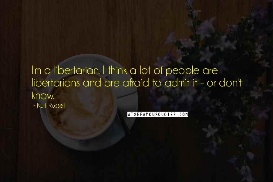 Kurt Russell Quotes: I'm a libertarian. I think a lot of people are libertarians and are afraid to admit it - or don't know.