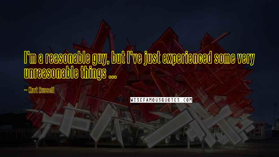 Kurt Russell Quotes: I'm a reasonable guy, but I've just experienced some very unreasonable things ...