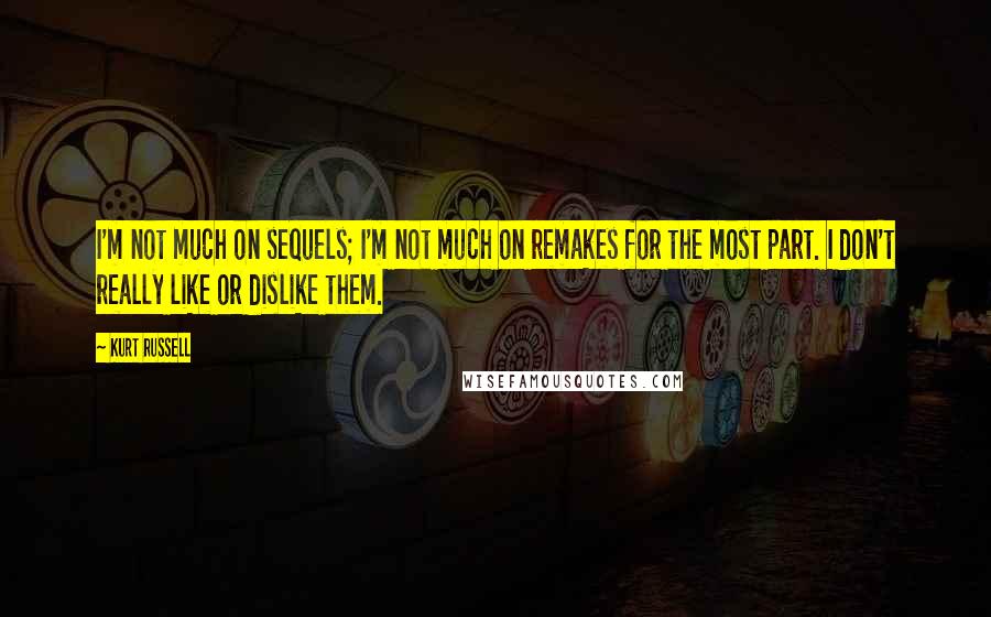 Kurt Russell Quotes: I'm not much on sequels; I'm not much on remakes for the most part. I don't really like or dislike them.