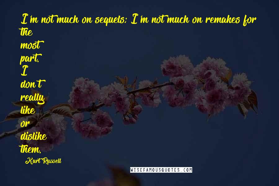 Kurt Russell Quotes: I'm not much on sequels; I'm not much on remakes for the most part. I don't really like or dislike them.
