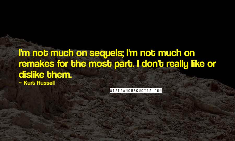 Kurt Russell Quotes: I'm not much on sequels; I'm not much on remakes for the most part. I don't really like or dislike them.